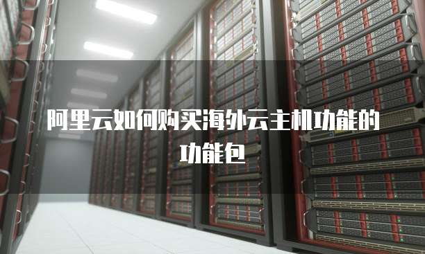 阿里云如何购买海外云主机功能的功能包