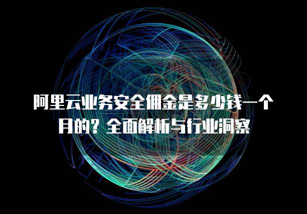 阿里云业务安全佣金是多少钱一个月的?全面解析与行业洞察