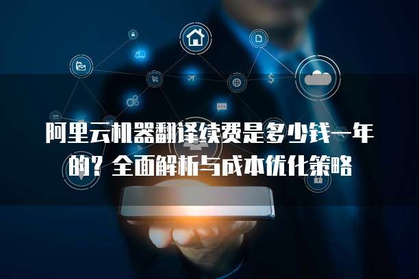 阿里云机器翻译续费是多少钱一年的?全面解析与成本优化策略