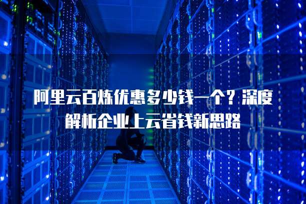 阿里云百炼优惠多少钱一个?深度解析企业上云省钱新思路