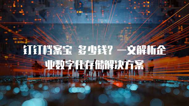 钉钉档案宝 多少钱?一文解析企业数字化存储解决方案