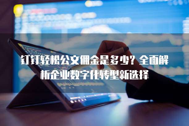 钉钉轻松公文佣金是多少?全面解析企业数字化转型新选择