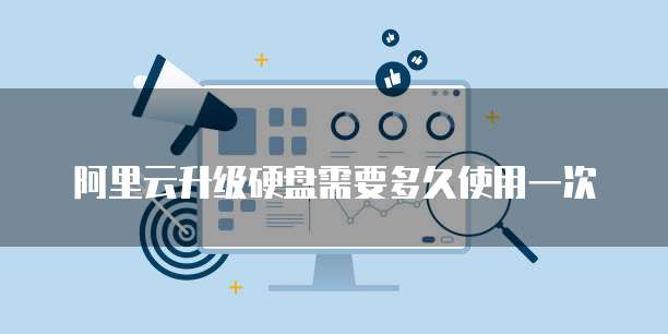 阿里云升级硬盘需要多久使用一次