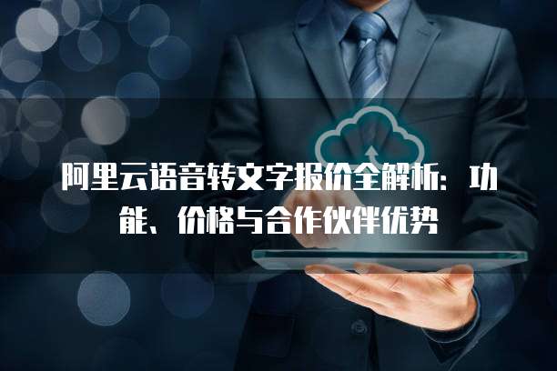 阿里云语音转文字报价全解析:功能、价格与合作伙伴优势