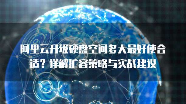 阿里云升级硬盘空间多大最好使合适?详解扩容策略与实战建议