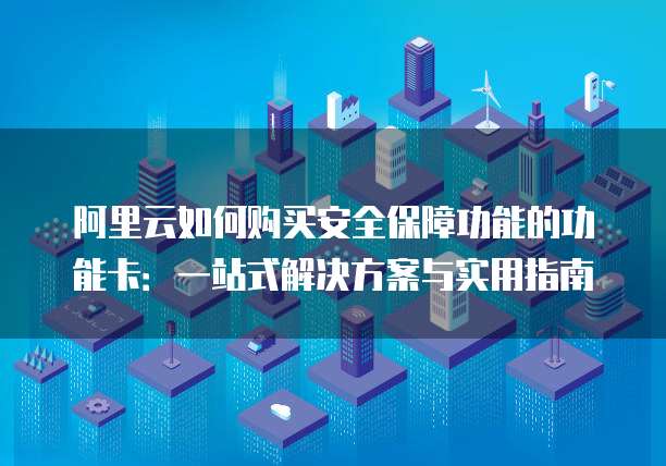 阿里云如何购买安全保障功能的功能卡:一站式解决方案与实用指南