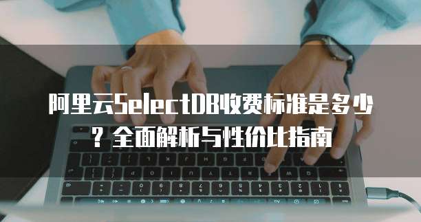 阿里云SelectDB收费标准是多少?全面解析与性价比指南