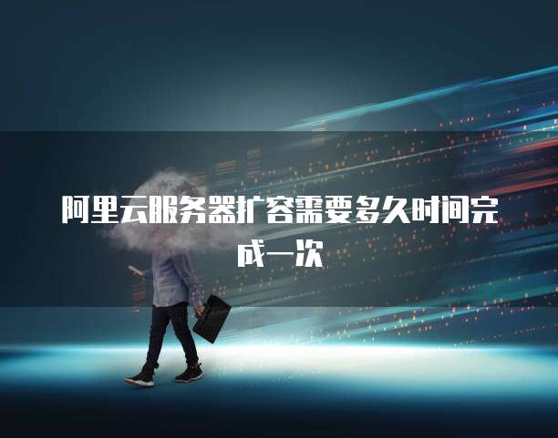 阿里云服务器扩容需要多久时间完成一次
