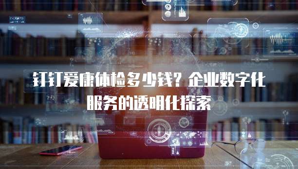 钉钉爱康体检多少钱?企业数字化服务的透明化探索