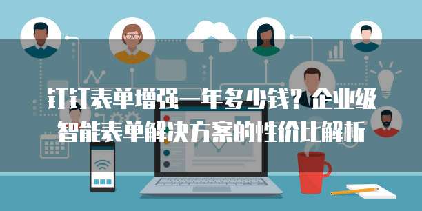 钉钉表单增强一年多少钱?企业级智能表单解决方案的性价比解析