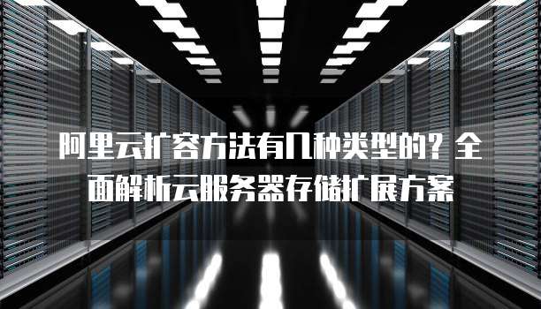 阿里云扩容方法有几种类型的?全面解析云服务器存储扩展方案