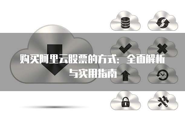 购买阿里云股票的方式:全面解析与实用指南