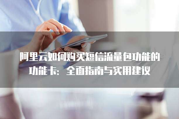 阿里云如何购买短信流量包功能的功能卡:全面指南与实用建议