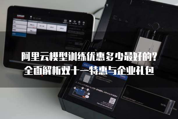 阿里云模型训练优惠多少最好的?全面解析双十一特惠与企业礼包