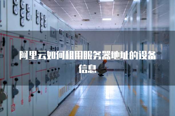 阿里云如何租用服务器地址的设备信息