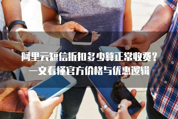 阿里云短信折扣多少算正常收费?一文看懂官方价格与优惠逻辑