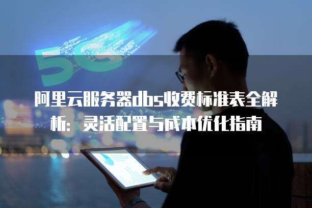 阿里云服务器dbs收费标准表全解析:灵活配置与成本优化指南