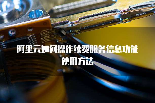 阿里云如何操作续费服务信息功能使用方法