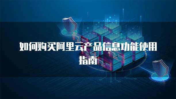 如何购买阿里云产品信息功能使用指南