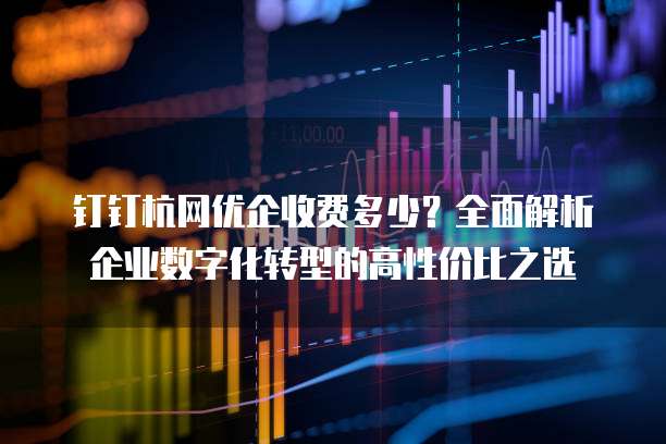 钉钉杭网优企收费多少?全面解析企业数字化转型的高性价比之选