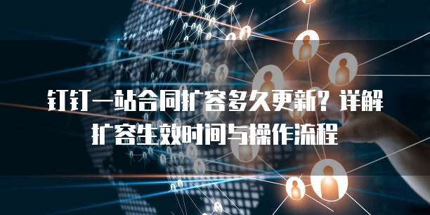 钉钉一站合同扩容多久更新?详解扩容生效时间与操作流程