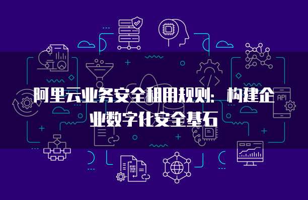 阿里云业务安全租用规则:构建企业数字化安全基石