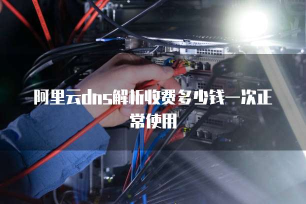 阿里云dns解析收费多少钱一次正常使用