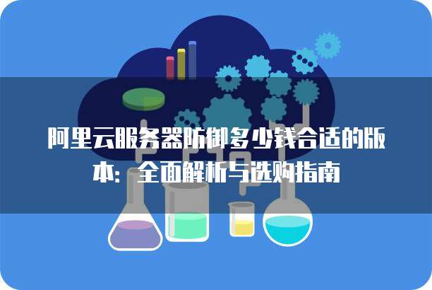 阿里云服务器防御多少钱合适的版本:全面解析与选购指南
