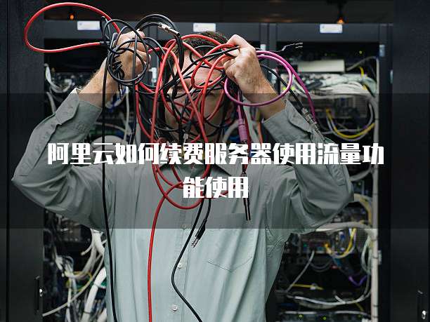 阿里云如何续费服务器使用流量功能使用