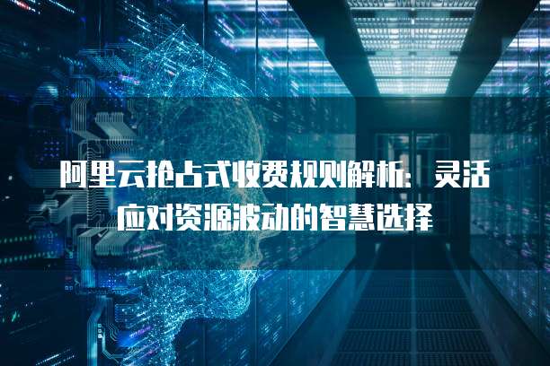 阿里云抢占式收费规则解析:灵活应对资源波动的智慧选择