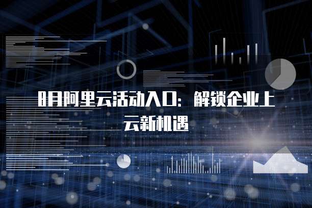 8月阿里云活动入口:解锁企业上云新机遇
