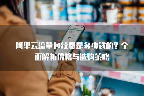 阿里云流量包续费是多少钱的?全面解析价格与选购策略