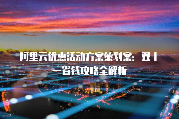 阿里云优惠活动方案策划案:双十一省钱攻略全解析
