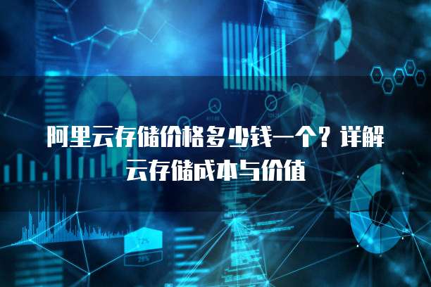 阿里云存储价格多少钱一个?详解云存储成本与价值