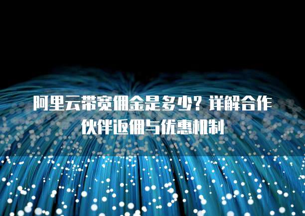 阿里云带宽佣金是多少?详解合作伙伴返佣与优惠机制