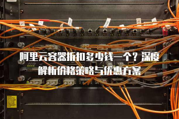 阿里云容器折扣多少钱一个?深度解析价格策略与优惠方案