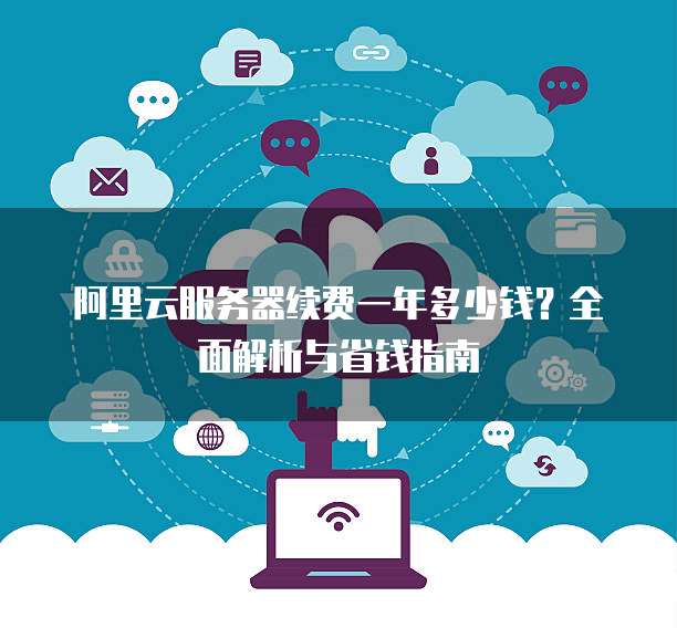 阿里云服务器续费一年多少钱?全面解析与省钱指南