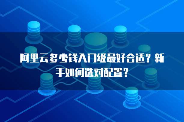 阿里云多少钱入门级最好合适?新手如何选对配置?