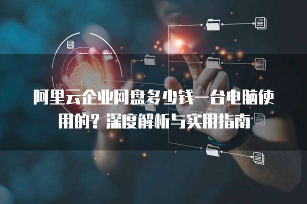阿里云企业网盘多少钱一台电脑使用的?深度解析与实用指南