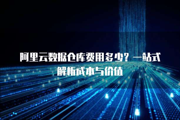 阿里云数据仓库费用多少?一站式解析成本与价值