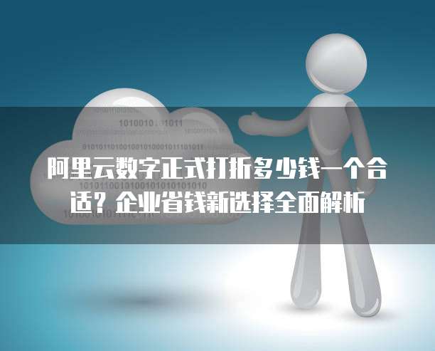 阿里云数字正式打折多少钱一个合适?企业省钱新选择全面解析