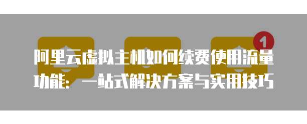 阿里云虚拟主机如何续费使用流量功能:一站式解决方案与实用技巧
