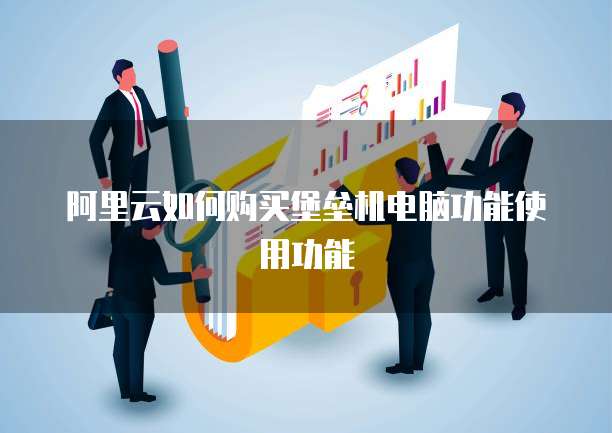 阿里云如何购买堡垒机电脑功能使用功能