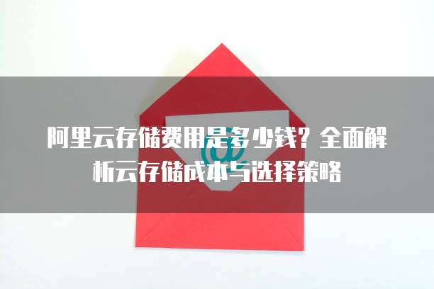 阿里云存储费用是多少钱?全面解析云存储成本与选择策略