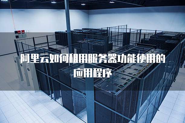 阿里云如何租用服务器功能使用的应用程序