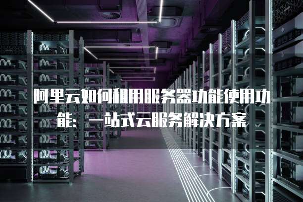 阿里云如何租用服务器功能使用功能:一站式云服务解决方案