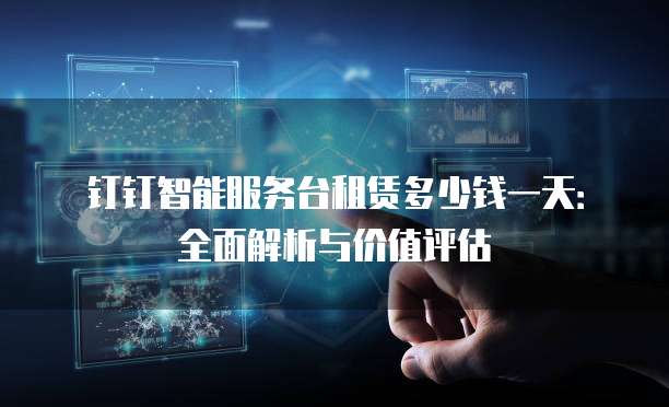 钉钉智能服务台租赁多少钱一天:全面解析与价值评估