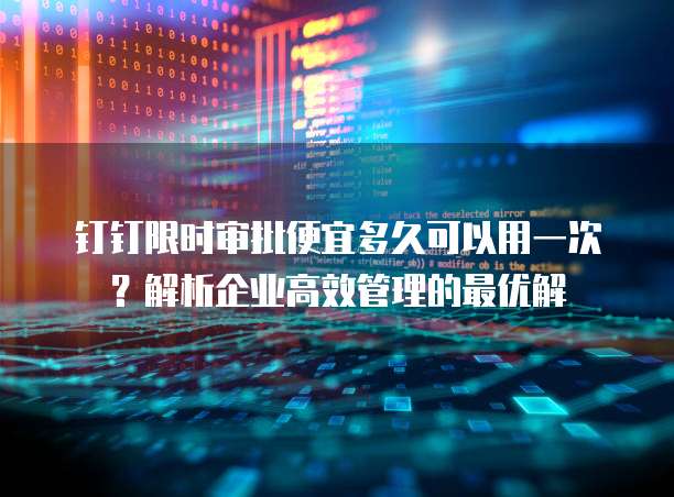 钉钉限时审批便宜多久可以用一次？解析企业高效管理的最优解