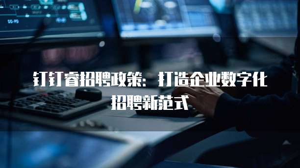钉钉睿招聘政策:打造企业数字化招聘新范式