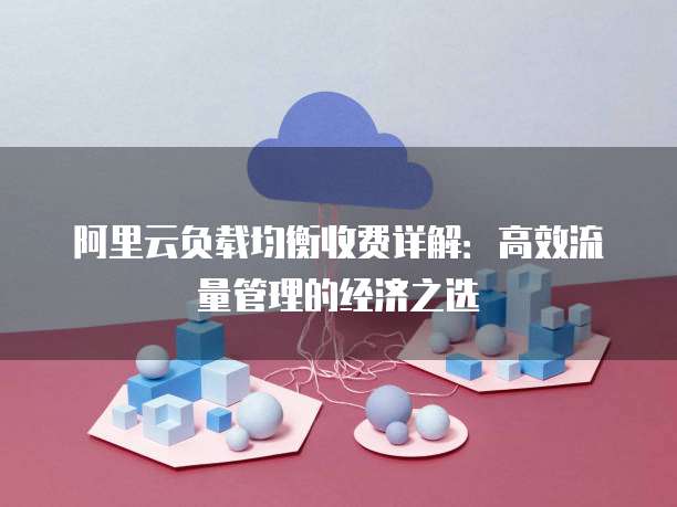 阿里云负载均衡收费详解:高效流量管理的经济之选